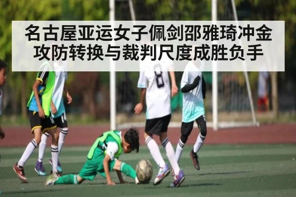名古屋亚运女子佩剑邵雅琦冲金 攻防转换与裁判尺度成胜负手