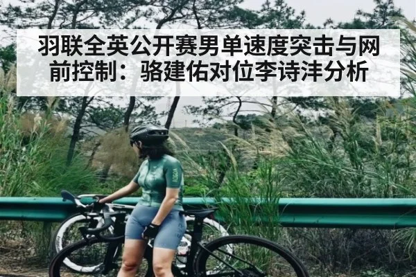 羽联全英公开赛男单速度突击与网前控制：骆建佑对位李诗沣分析